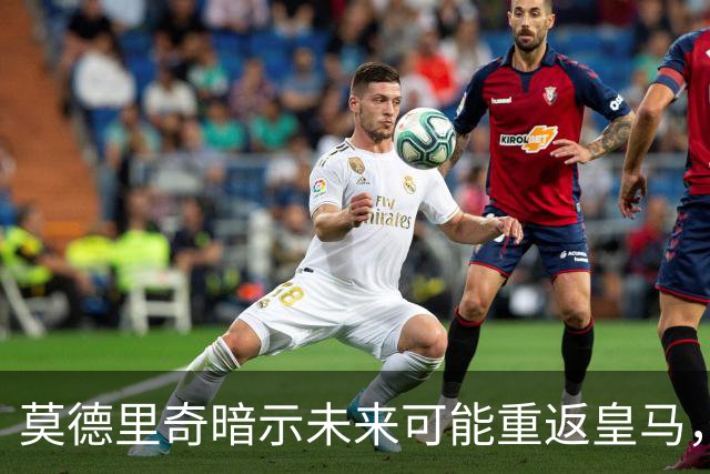 莫德里奇暗示未来可能重返皇马，但需适合的角色